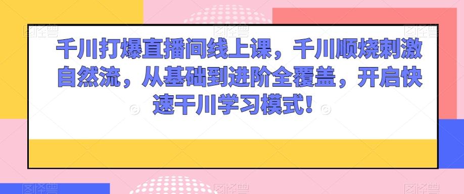 千川打爆直播间线上课，千川顺烧刺激自然流，从基础到进阶全覆盖，开启快速干川学习模式！-云帆学社