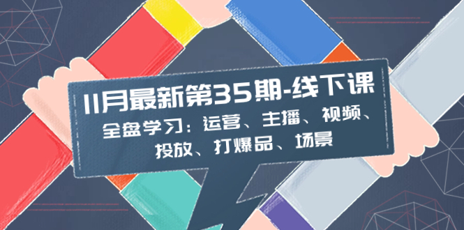 （8314期）11月最新-35期-线下课：全盘学习：运营、主播、视频、投放、打爆品、场景-云帆学社