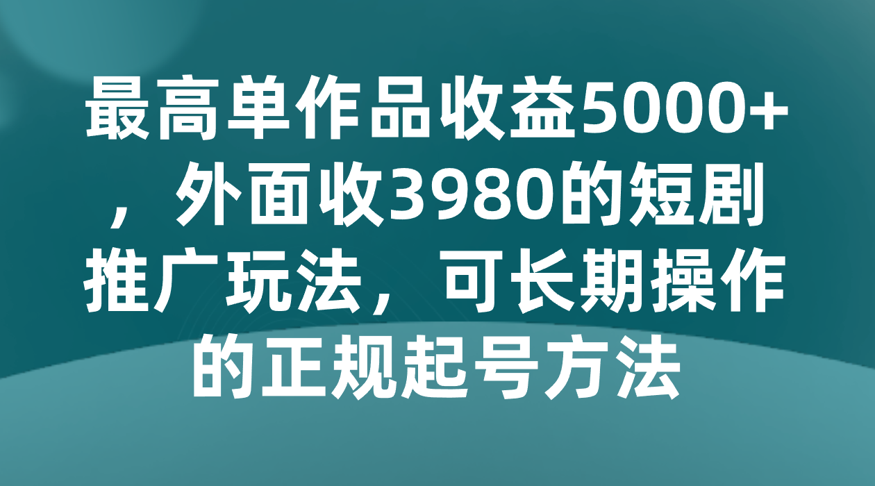 最高单作品收益5000+，外面收3980的短剧推广玩法，可长期操作的正规起号方法-云帆学社