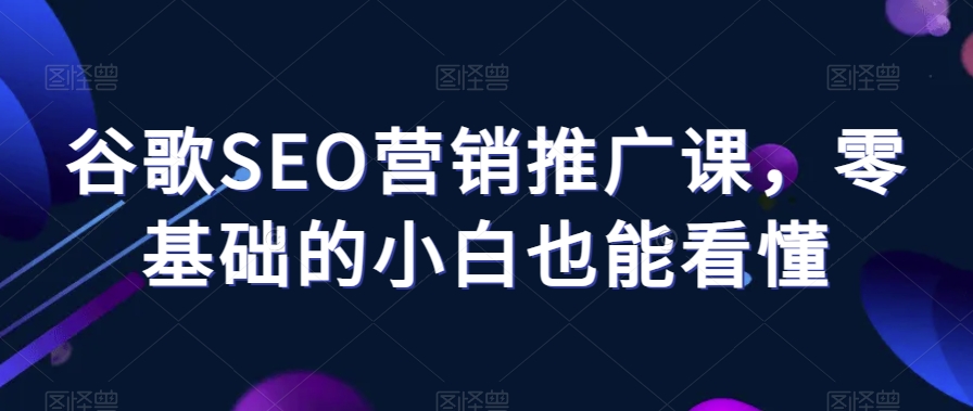 谷歌SEO营销推广课，零基础的小白也能看懂-云帆学社