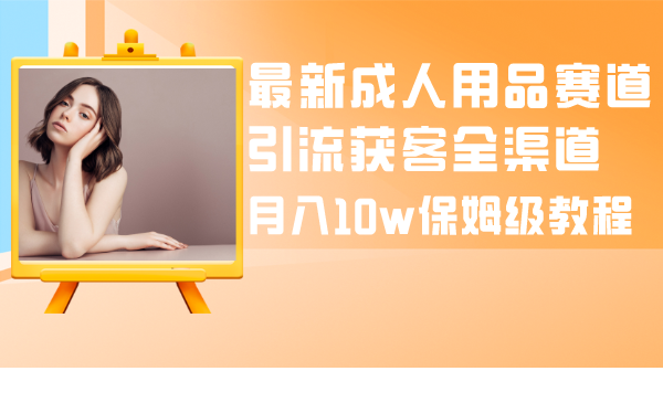 （8309期）最新成人用品赛道引流获客全渠道，月入10w保姆级教程-云帆学社