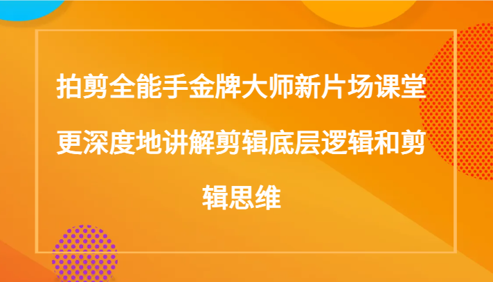 拍剪全能手金牌大师新片场课堂，更深度地讲解剪辑底层逻辑和剪辑思维（117节课）-云帆学社