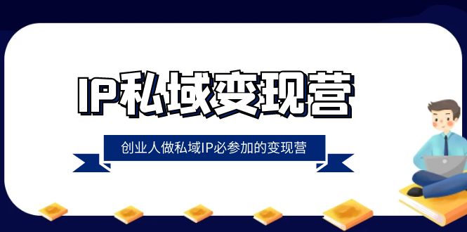 IP私域变现营，创业人做私域IP必参加的变现营（22节课）-云帆学社