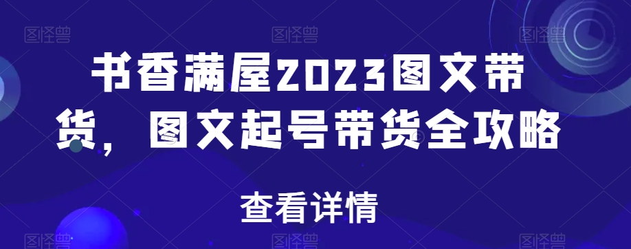 书香满屋2023图文带货，图文起号带货全攻略-云帆学社