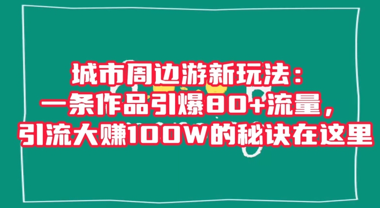 城市周边游新玩法：一条作品引爆80+流量，引流大赚100W的秘诀在这里【揭秘】-云帆学社