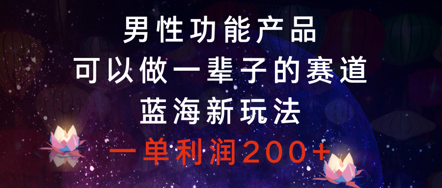 （8354期）男性功能产品，可以做一辈子的赛道，蓝海新玩法，一单利润200+-云帆学社