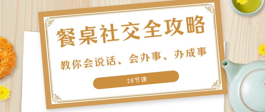 27项餐桌社交全攻略：教你会说话、会办事、办成事（28节课）-云帆学社