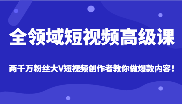 全领域短视频高级课，全网两千万粉丝大V创作者教你做爆款短视频内容-云帆学社