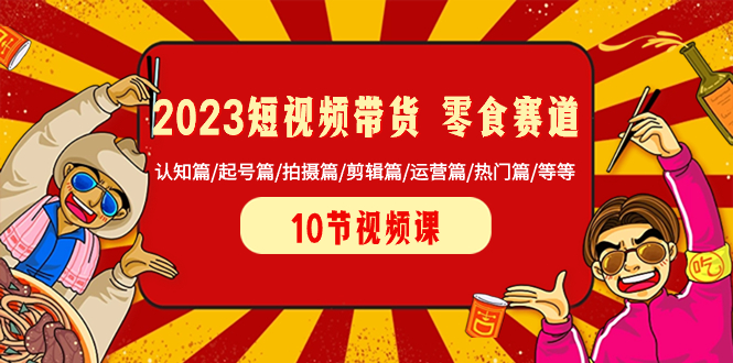 （8358期）2023短视频带货 零食赛道 认知篇/起号篇/拍摄篇/剪辑篇/运营篇/热门篇/等等-云帆学社