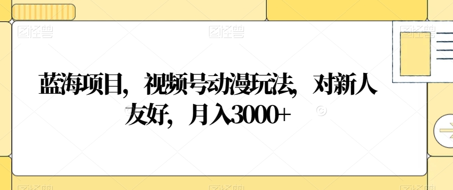 蓝海项目，视频号动漫玩法，对新人友好，月入3000+【揭秘】-云帆学社