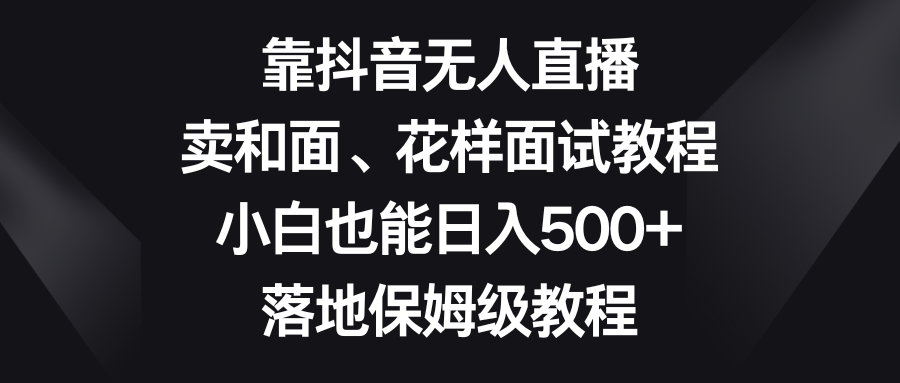 （8364期）靠抖音无人直播，卖和面、花样面试教程，小白也能日入500+，落地保姆级教程-云帆学社