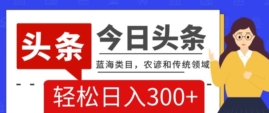 AI头条传统和农谚领域，蓝海类目，搬运+AI优化，轻松日入300+【揭秘】-云帆学社