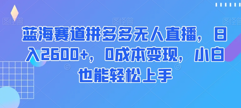 蓝海赛道拼多多无人直播，日入2600+，0成本变现，小白也能轻松上手【揭秘】-云帆学社