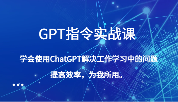 GPT指令实战课，学会使用ChatGPT解决工作学习中的问题，提高效率，为我所用。-云帆学社