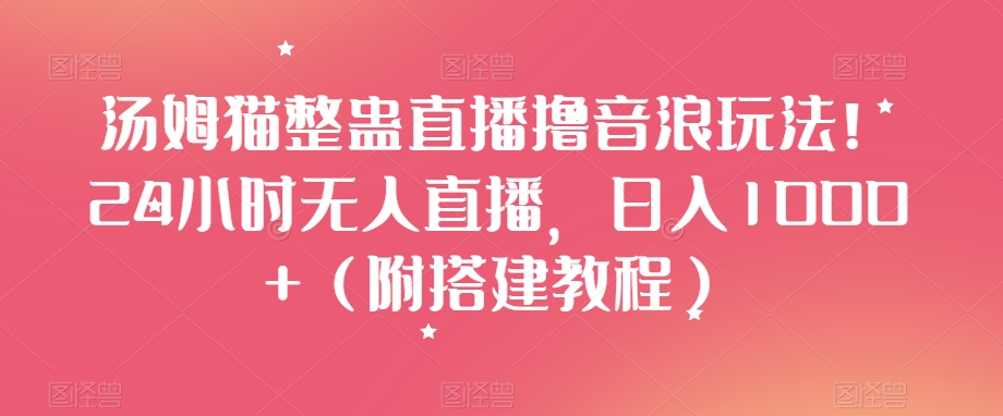 汤姆猫整蛊直播撸音浪玩法！24小时无人直播，日入1000+（附搭建教程）【揭秘】-云帆学社