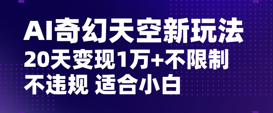 AI奇幻天空，20天变现五位数玩法，不限制不违规不封号玩法，适合小白操作【揭秘】-云帆学社