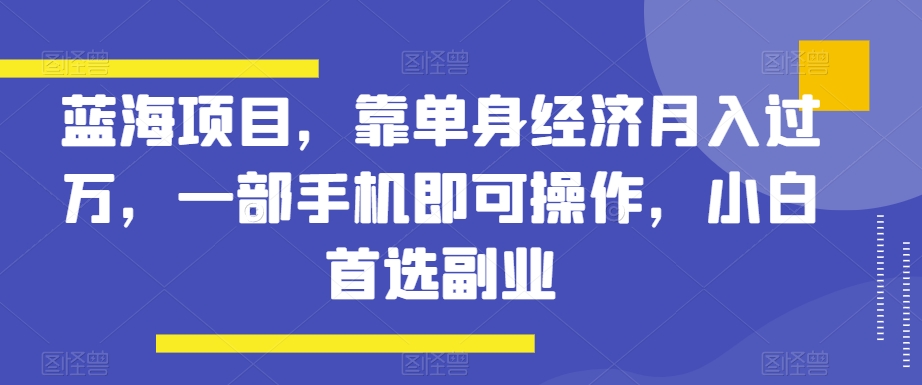 蓝海项目，靠单身经济月入过万，一部手机即可操作，小白首选副业【揭秘】-云帆学社