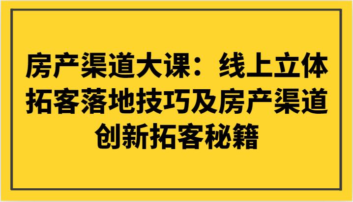 房产渠道大课：线上立体拓客落地技巧及房产渠道创新拓客秘籍-云帆学社