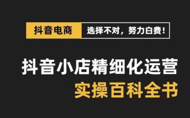 抖音小店精细化运营-百科全书，保姆级运营实战讲解（28节课）-云帆学社