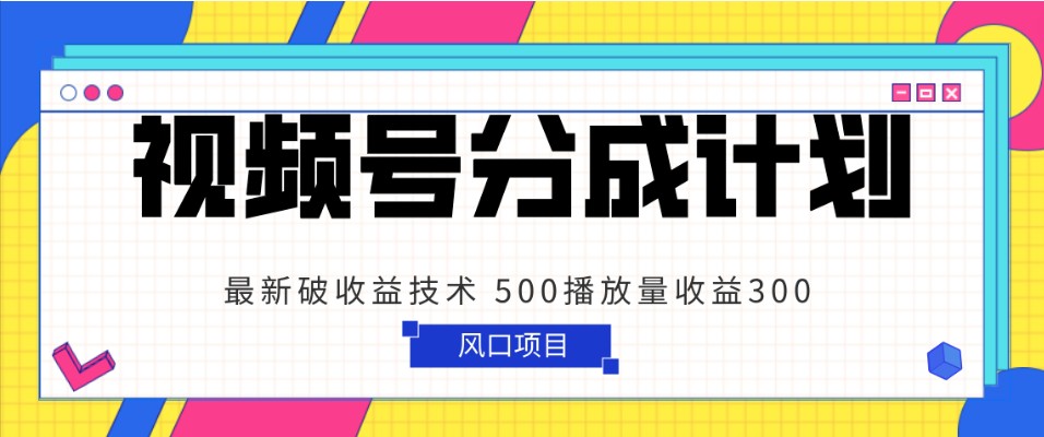 视频号分成计划 最新破收益技术 500播放量收益300 简单粗暴-云帆学社