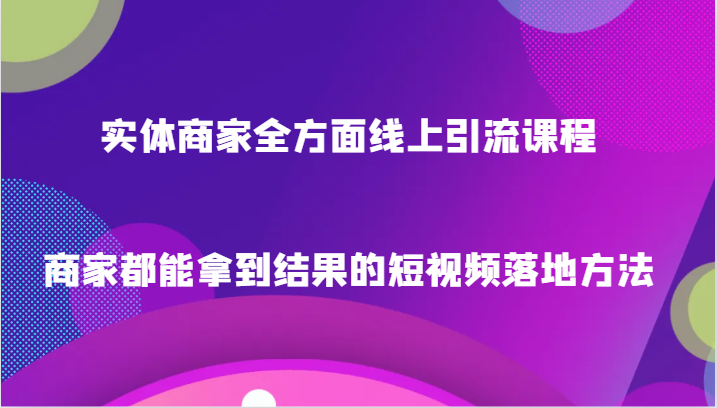 实体商家全方面线上引流课程，商家都能拿到结果的短视频落地方法-云帆学社