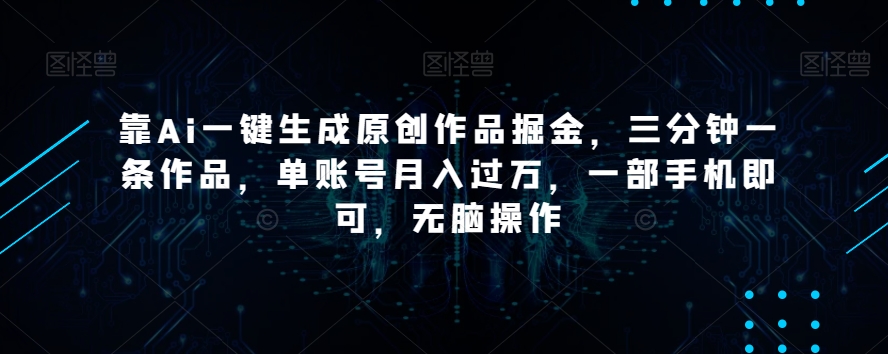 靠Ai一键生成原创作品掘金，三分钟一条作品，单账号月入过万，一部手机即可，无脑操作【揭秘】-云帆学社