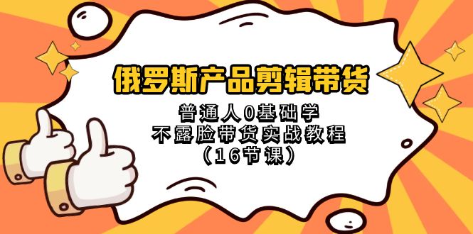 （8411期）俄罗斯 产品剪辑带货，普通人0基础学不露脸带货实战教程（16节课）-云帆学社