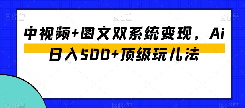 中视频+图文双系统变现，Ai日入500+顶级玩儿法-云帆学社