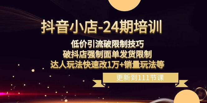 抖音小店24期：低价引流破限制，破抖店强制面单发货，达人玩法快速改1万+销量玩法等-云帆学社