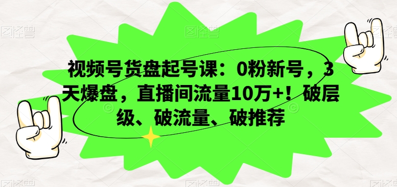 视频号货盘起号课：0粉新号，3天爆盘，直播间流量10万+！破层级、破流量、破推荐-云帆学社