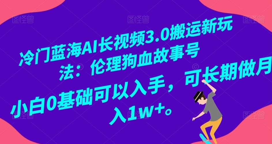 冷门蓝海AI长视频3.0搬运新玩法：伦理狗血故事号，小白0基础可以入手，可长期做月入1w+【揭秘】-云帆学社