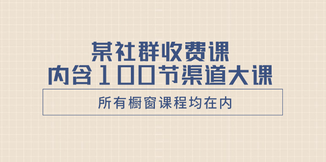 （8424期）某社群收费课内含100节渠道大课（所有橱窗课程均在内）-云帆学社