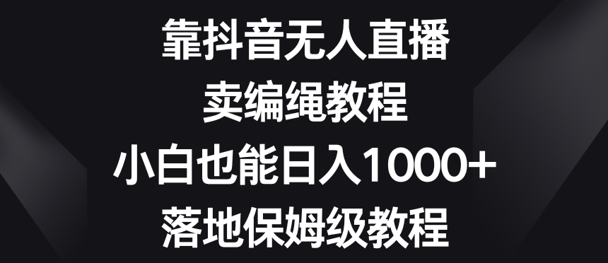 靠抖音无人直播，卖编绳教程，小白也能日入1000+，落地保姆级教程【揭秘】-云帆学社