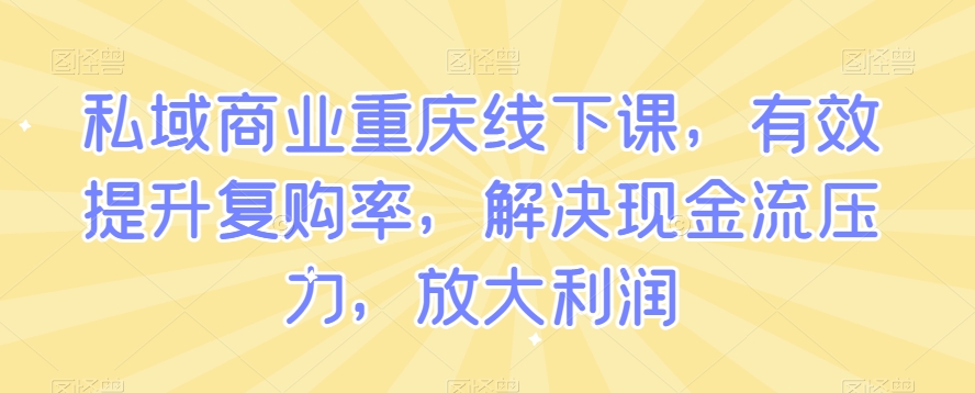 私域商业重庆线下课，有效提升复购率，解决现金流压力，放大利润-云帆学社