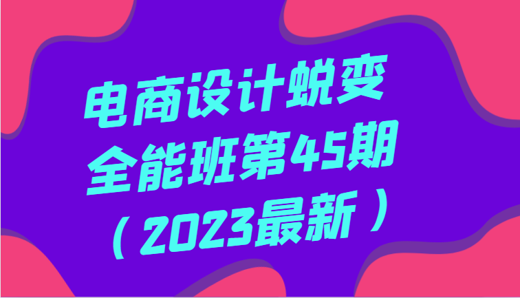 电商设计蜕变全能班第45期（2023最新）全方面提升，系统性学习电商设计-云帆学社