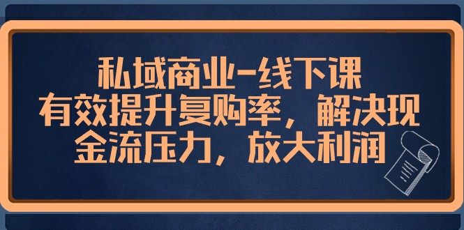 私域商业线下课，有效提升复购率，解决现金流压力，放大利润-云帆学社