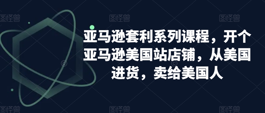 亚马逊套利系列课程，开个亚马逊美国站店铺，从美国进货，卖给美国人-云帆学社