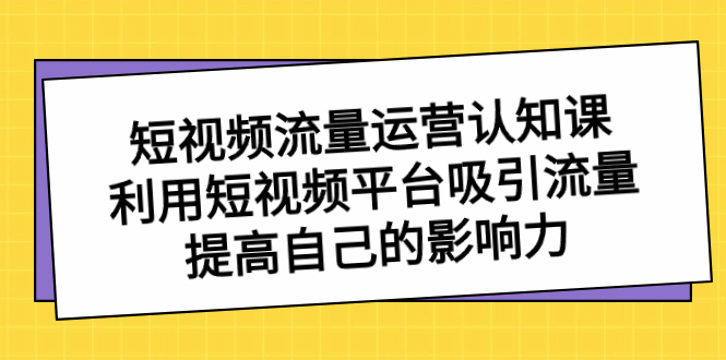 （8428期）短视频流量-运营认知课，利用短视频平台吸引流量，提高自己的影响力-云帆学社