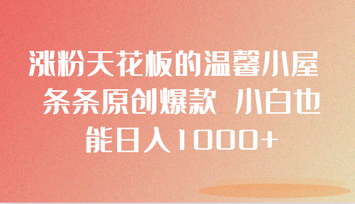 涨粉天花板的温馨小屋 条条原创爆款 小白也能日入1000+-云帆学社