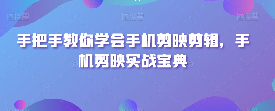 手把手教你学会手机剪映剪辑，手机剪映实战宝典-云帆学社