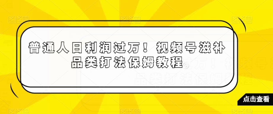 普通人日利润过万！视频号滋补品类打法保姆教程【揭秘】-云帆学社