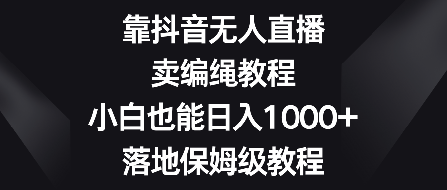 靠抖音无人直播，卖编绳教程，小白也能日入1000+，落地保姆级教程-云帆学社