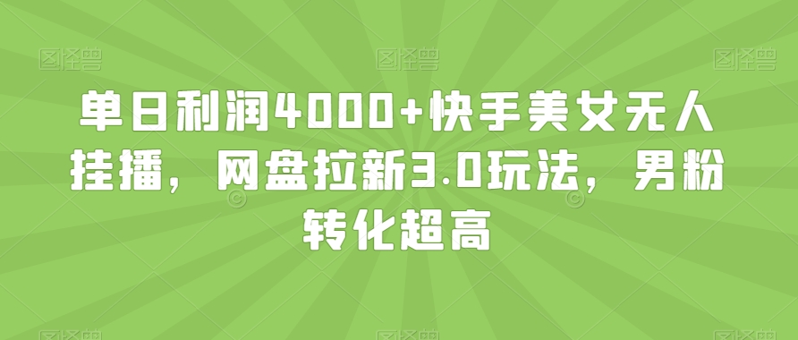 单日利润4000+快手美女无人挂播，网盘拉新3.0玩法，男粉转化超高【揭秘】-云帆学社