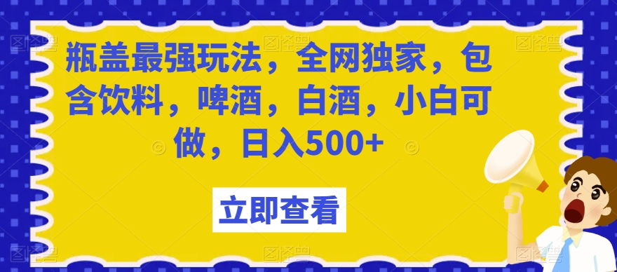 瓶盖最强玩法，全网独家，包含饮料，啤酒，白酒，小白可做，日入500+【揭秘】-云帆学社