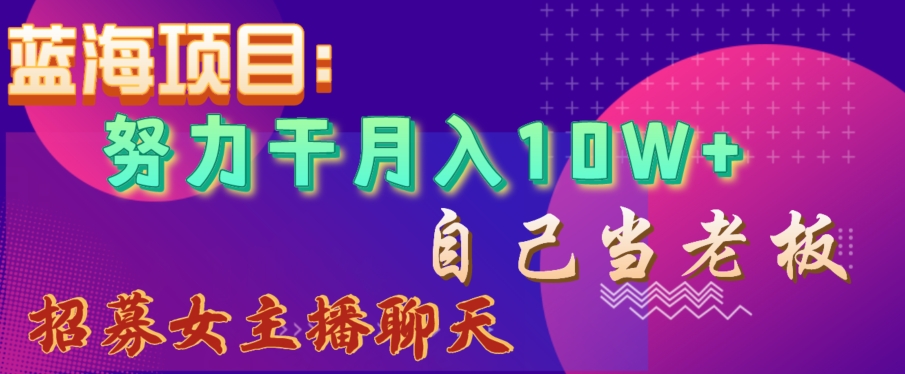 蓝海项目，努力干月入10W+，自己当老板，女主播招聘【揭秘】-云帆学社