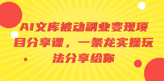 （8454期）AI文库被动副业变现项目分享课，一条龙实操玩法分享给你-云帆学社