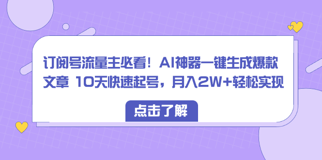 （8455期）订阅号流量主必看！AI神器一键生成爆款文章 10天快速起号，月入2W+轻松实现-云帆学社