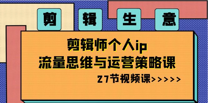 （8463期）剪辑 生意-剪辑师个人ip流量思维与运营策略课（27节视频课）-云帆学社