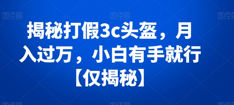 揭秘打假3c头盔，月入过万，小白有手就行【仅揭秘】-云帆学社