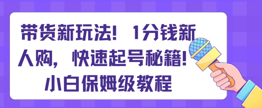 带货新玩法，1分钱新人购，快速起号秘籍，小白保姆级教程【揭秘】-云帆学社